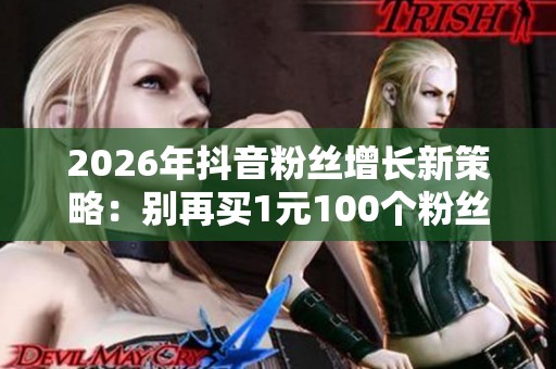2026年抖音粉丝增长新策略:别再买1元100个粉丝了! 2026年抖音粉丝增长新策略:别再买1元100个粉丝了!