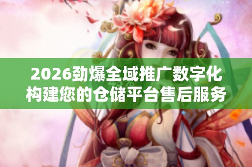2026劲爆全域推广数字化构建您的仓储平台售后服务电话24小时服务 2026劲爆全域推广数字化构建您的仓储平台售后服务电话24小时服务