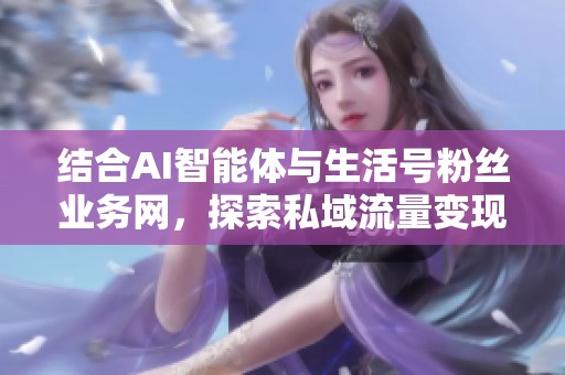 结合AI智能体与生活号粉丝业务网，探索私域流量变现的新模式