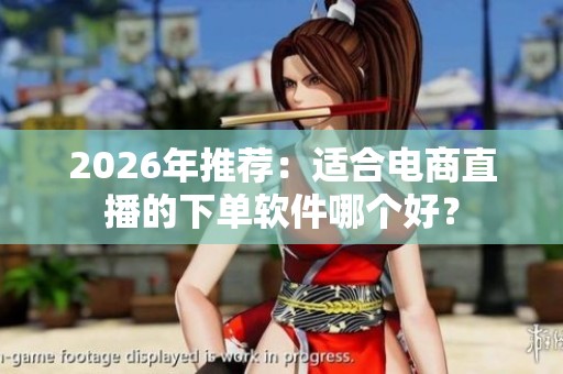 2026年推荐:适合电商直播的下单软件哪个好? 2026年推荐:适合电商直播的下单软件哪个好?