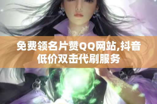 免费领名片赞QQ网站,抖音低价双击代刷服务 免费领名片赞QQ网站,抖音低价双击代刷服务