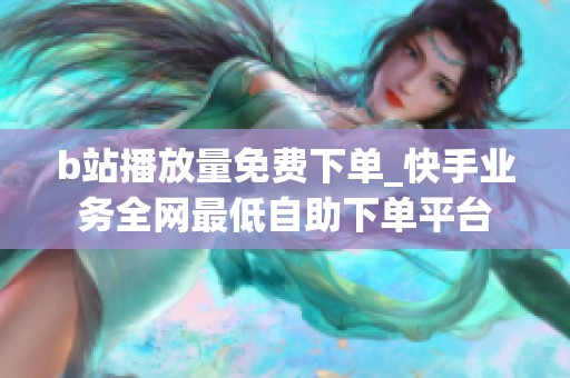 b站播放量免费下单_快手业务全网最低自助下单平台