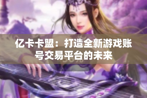 亿卡卡盟:打造全新游戏账号交易平台的未来 亿卡卡盟:打造全新游戏账号交易平台的未来
