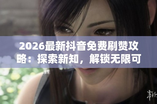 2026最新抖音免费刷赞攻略:探索新知,解锁无限可能,每日精彩内容不断更新 2026最新抖音免费刷赞攻略:探索新知,解锁无限可能,每日精彩内容不断更新