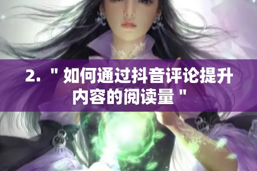 2. "如何通过抖音评论提升内容的阅读量" 2. "如何通过抖音评论提升内容的阅读量"