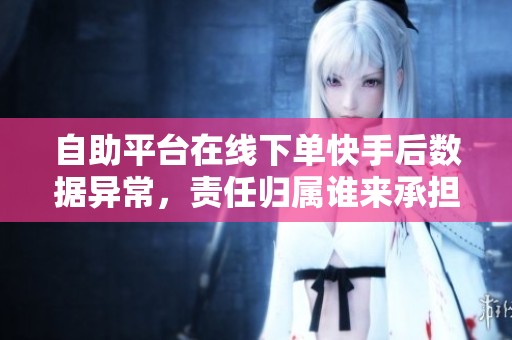 自助平台在线下单快手后数据异常，责任归属谁来承担？