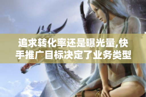 追求转化率还是曝光量,快手推广目标决定了业务类型 追求转化率还是曝光量,快手推广目标决定了业务类型