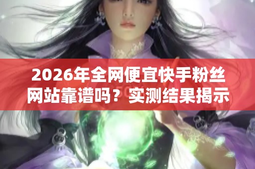 2026年全网便宜快手粉丝网站靠谱吗?实测结果揭示真相 2026年全网便宜快手粉丝网站靠谱吗?实测结果揭示真相