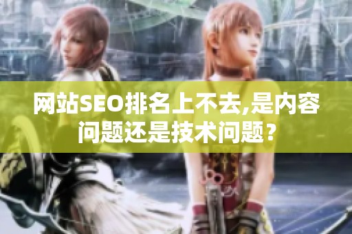 网站SEO排名上不去,是内容问题还是技术问题? 网站SEO排名上不去,是内容问题还是技术问题?