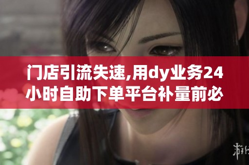 门店引流失速,用dy业务24小时自助下单平台补量前必做的自查清单 门店引流失速,用dy业务24小时自助下单平台补量前必做的自查清单