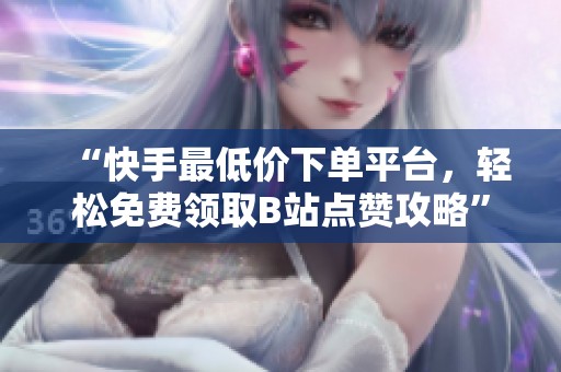 “快手最低价下单平台，轻松免费领取B站点赞攻略”
