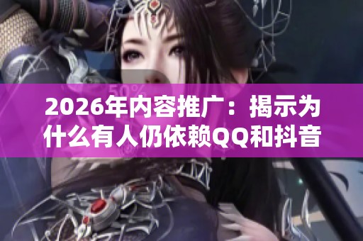 2026年内容推广:揭示为什么有人仍依赖QQ和抖音点赞网站 2026年内容推广:揭示为什么有人仍依赖QQ和抖音点赞网站