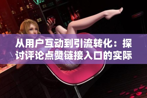 从用户互动到引流转化：探讨评论点赞链接入口的实际价值