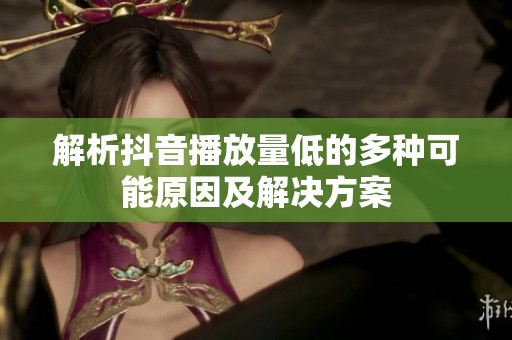 解析抖音播放量低的多种可能原因及解决方案 解析抖音播放量低的多种可能原因及解决方案