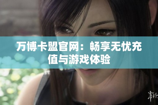 万博卡盟官网:畅享无忧充值与游戏体验 万博卡盟官网:畅享无忧充值与游戏体验