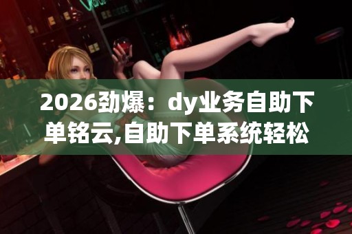2026劲爆:dy业务自助下单铭云,自助下单系统轻松开启创业第一步 2026劲爆:dy业务自助下单铭云,自助下单系统轻松开启创业第一步