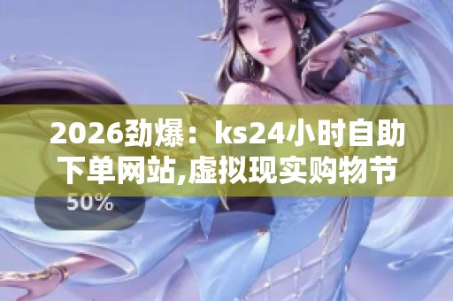 2026劲爆：ks24小时自助下单网站,虚拟现实购物节销售额突破千亿