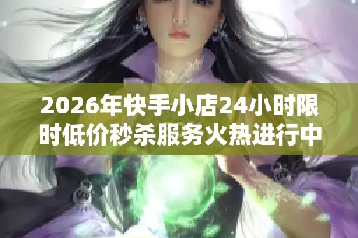 2026年快手小店24小时限时低价秒杀服务火热进行中,助您轻松购物 2026年快手小店24小时限时低价秒杀服务火热进行中,助您轻松购物