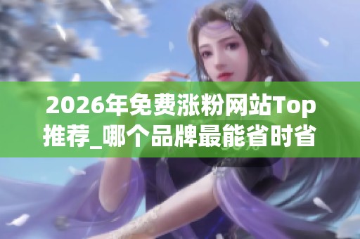 2026年免费涨粉网站Top推荐_哪个品牌最能省时省力_优缺点深度评价 2026年免费涨粉网站Top推荐_哪个品牌最能省时省力_优缺点深度评价