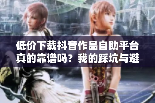 低价下载抖音作品自助平台真的靠谱吗?我的踩坑与避坑指南 低价下载抖音作品自助平台真的靠谱吗?我的踩坑与避坑指南