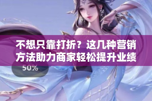 不想只靠打折?这几种营销方法助力商家轻松提升业绩 不想只靠打折?这几种营销方法助力商家轻松提升业绩