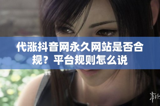 代涨抖音网永久网站是否合规?平台规则怎么说 代涨抖音网永久网站是否合规?平台规则怎么说