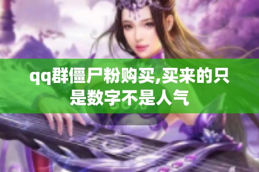 qq群僵尸粉购买,买来的只是数字不是人气 qq群僵尸粉购买,买来的只是数字不是人气