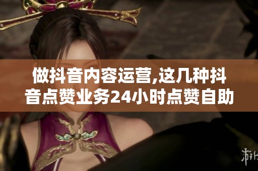 做抖音内容运营,这几种抖音点赞业务24小时点赞自助服务用法你试过