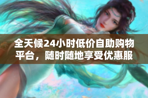 全天候24小时低价自助购物平台,随时随地享受优惠服务 全天候24小时低价自助购物平台,随时随地享受优惠服务