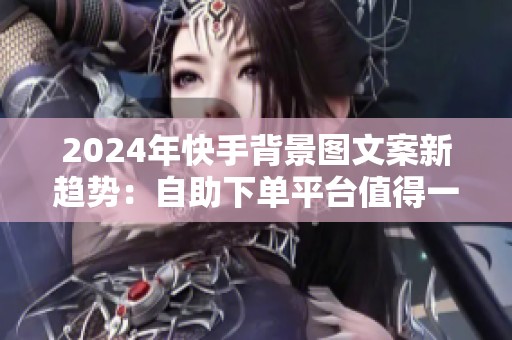 2024年快手背景图文案新趋势:自助下单平台值得一试吗? 2024年快手背景图文案新趋势:自助下单平台值得一试吗?