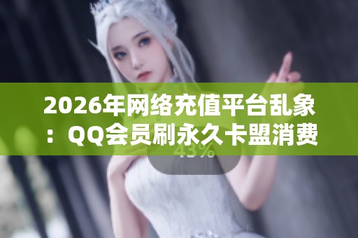 2026年网络充值平台乱象:QQ会员刷永久卡盟消费者权益亟待保护 2026年网络充值平台乱象:QQ会员刷永久卡盟消费者权益亟待保护