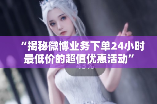 “揭秘微博业务下单24小时最低价的超值优惠活动” “揭秘微博业务下单24小时最低价的超值优惠活动”