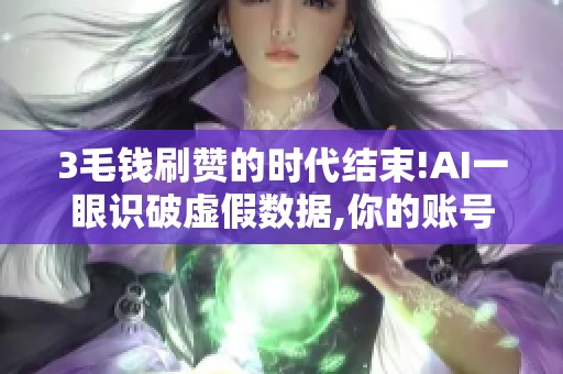 3毛钱刷赞的时代结束!AI一眼识破虚假数据,你的账号正被悄悄降权 3毛钱刷赞的时代结束!AI一眼识破虚假数据,你的账号正被悄悄降权