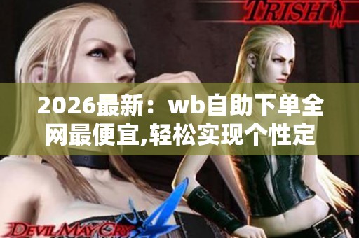 2026最新:wb自助下单全网最便宜,轻松实现个性定制打造专属你的 2026最新:wb自助下单全网最便宜,轻松实现个性定制打造专属你的