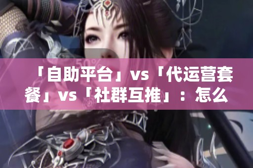 「自助平台」vs「代运营套餐」vs「社群互推」:怎么选最划算 「自助平台」vs「代运营套餐」vs「社群互推」:怎么选最划算