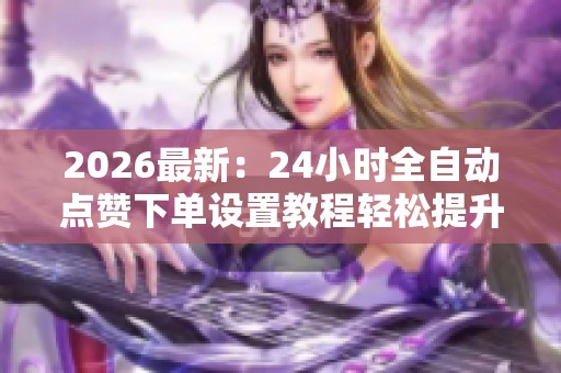 2026最新：24小时全自动点赞下单设置教程轻松提升互动效果品牌化
