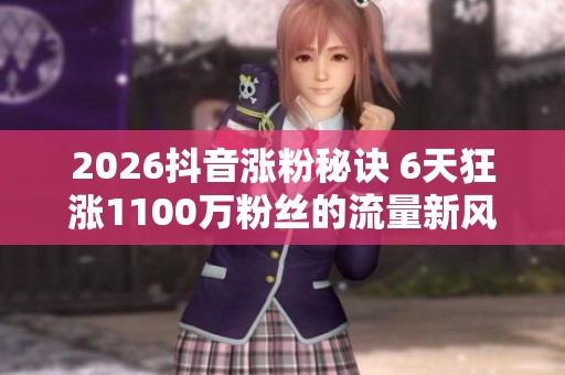 2026抖音涨粉秘诀 6天狂涨1100万粉丝的流量新风口