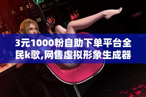 3元1000粉自助下单平台全民k歌,网售虚拟形象生成器引消费者热议