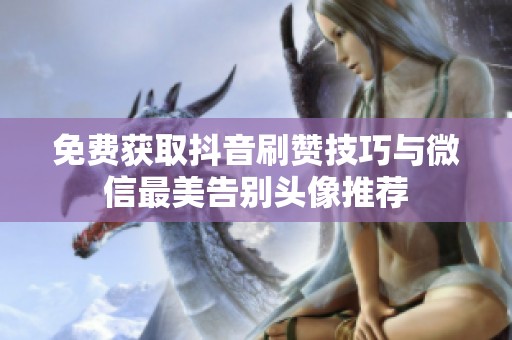 免费获取抖音刷赞技巧与微信最美告别头像推荐 免费获取抖音刷赞技巧与微信最美告别头像推荐