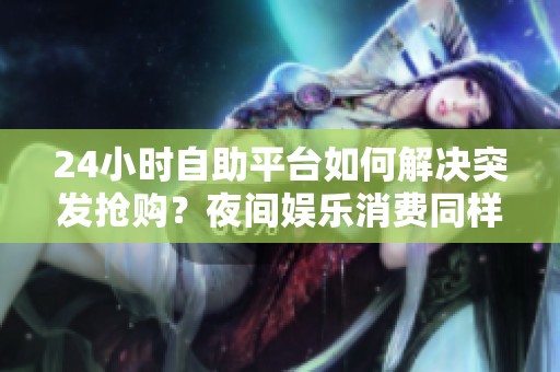 24小时自助平台如何解决突发抢购?夜间娱乐消费同样不打烊 24小时自助平台如何解决突发抢购?夜间娱乐消费同样不打烊