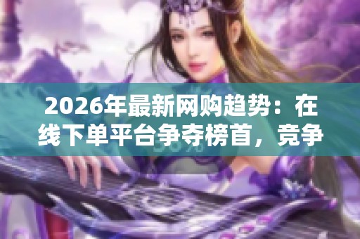 2026年最新网购趋势：在线下单平台争夺榜首，竞争愈演愈烈