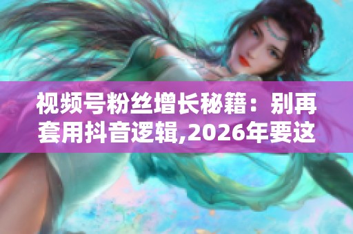 视频号粉丝增长秘籍:别再套用抖音逻辑,2026年要这样玩 视频号粉丝增长秘籍:别再套用抖音逻辑,2026年要这样玩