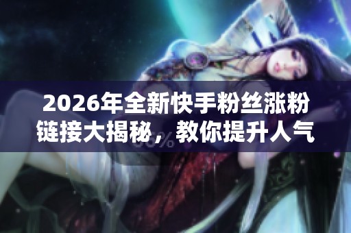 2026年全新快手粉丝涨粉链接大揭秘,教你提升人气快速积累忠实观众的方法 2026年全新快手粉丝涨粉链接大揭秘,教你提升人气快速积累忠实观众的方法