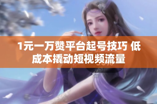 1元一万赞平台起号技巧 低成本撬动短视频流量 1元一万赞平台起号技巧 低成本撬动短视频流量