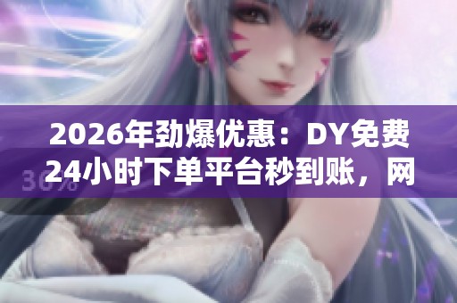 2026年劲爆优惠:DY免费24小时下单平台秒到账,网络兼职新机制保障收益 2026年劲爆优惠:DY免费24小时下单平台秒到账,网络兼职新机制保障收益