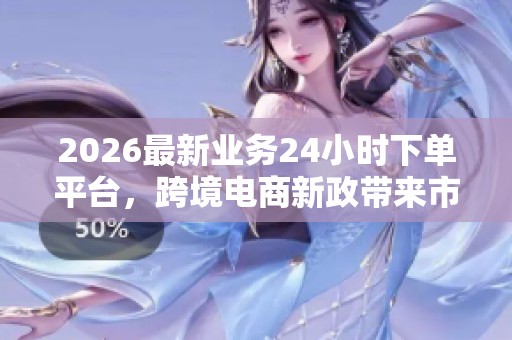 2026最新业务24小时下单平台，跨境电商新政带来市场新机遇