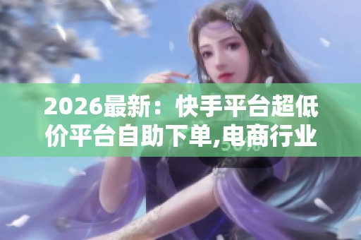 2026最新:快手平台超低价平台自助下单,电商行业价格战再升级消费 2026最新:快手平台超低价平台自助下单,电商行业价格战再升级消费