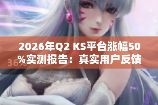 2026年Q2 KS平台涨幅50%实测报告:真实用户反馈与避坑技巧 2026年Q2 KS平台涨幅50%实测报告:真实用户反馈与避坑技巧