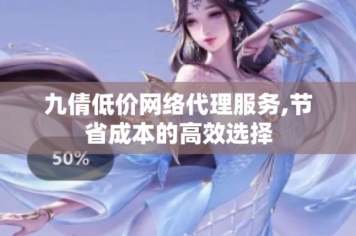 九倩低价网络代理服务,节省成本的高效选择 九倩低价网络代理服务,节省成本的高效选择