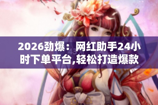2026劲爆:网红助手24小时下单平台,轻松打造爆款内容自媒体达人 2026劲爆:网红助手24小时下单平台,轻松打造爆款内容自媒体达人